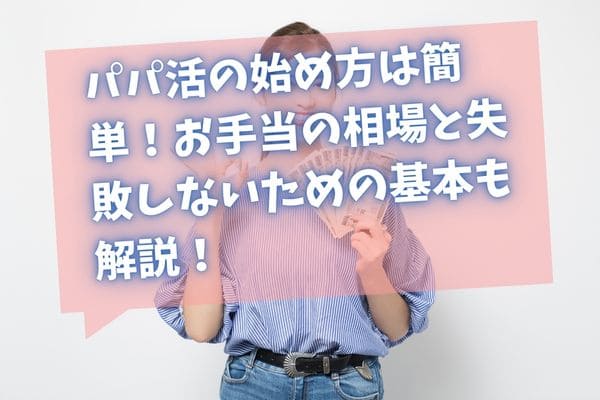 パパ活の始め方は簡単！お手当の相場と失敗しないための基本も解説！