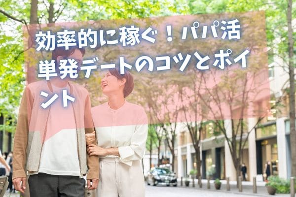 効率的に稼ぐ！パパ活 単発デートのコツとポイント